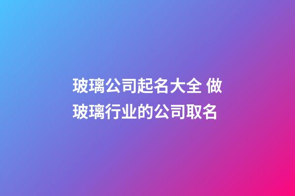 玻璃公司起名大全 做玻璃行业的公司取名-第1张-公司起名-玄机派